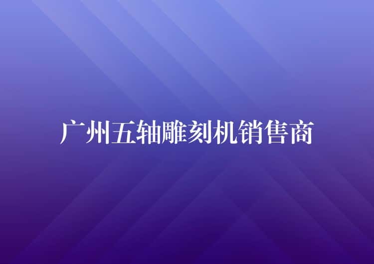 广州五轴雕刻机销售商