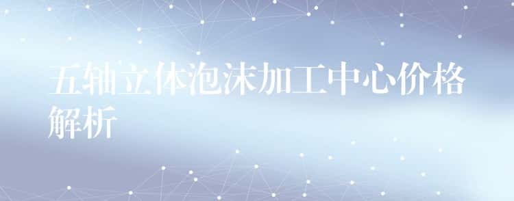 五轴立体泡沫加工中心价格解析