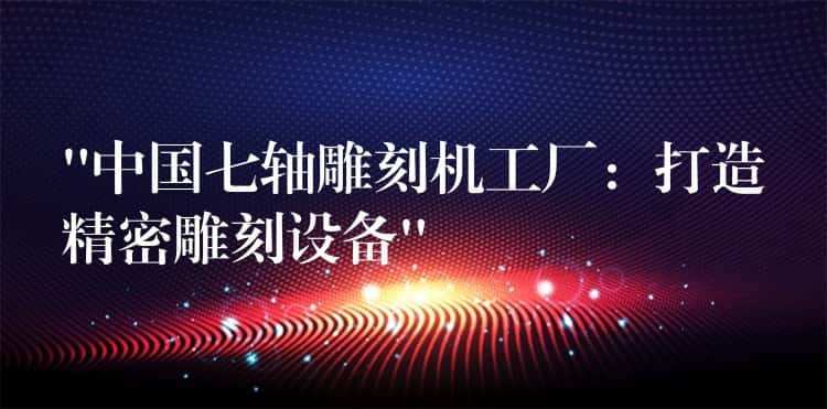 &8220;中国七轴雕刻机工厂
